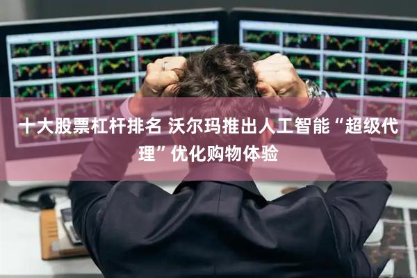 十大股票杠杆排名 沃尔玛推出人工智能“超级代理”优化购物体验