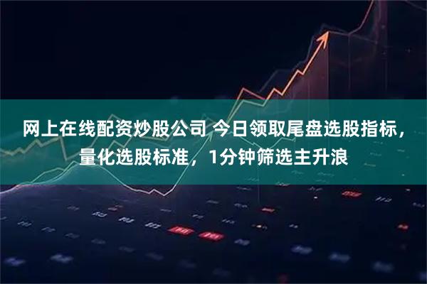 网上在线配资炒股公司 今日领取尾盘选股指标，量化选股标准，1分钟筛选主升浪
