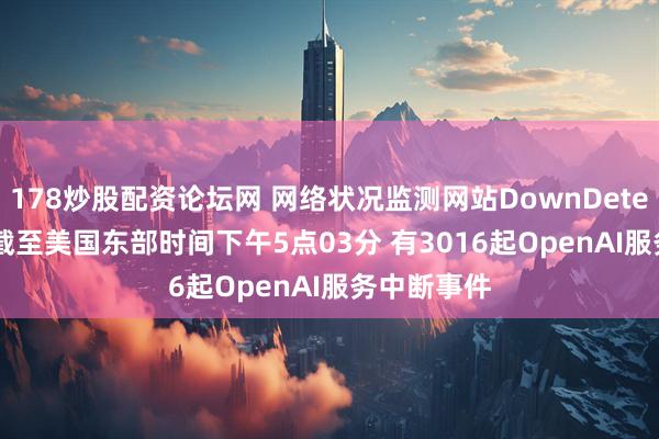 178炒股配资论坛网 网络状况监测网站DownDetector显示 截至美国东部时间下午5点03分 有3016起OpenAI服务中断事件
