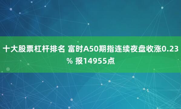 十大股票杠杆排名 富时A50期指连续夜盘收涨0.23% 报14955点