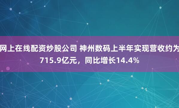 网上在线配资炒股公司 神州数码上半年实现营收约为715.9亿元，同比增长14.4%