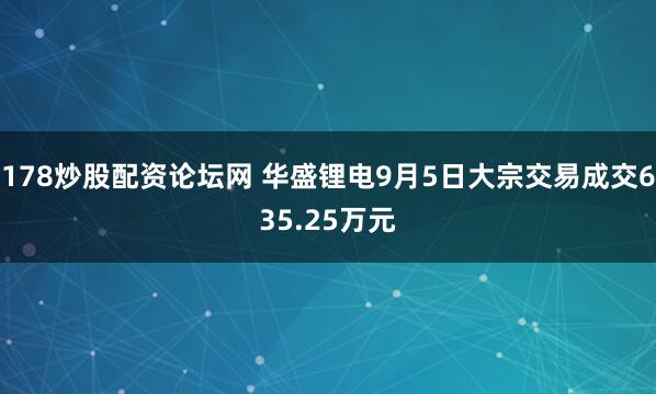178炒股配资论坛网 华盛锂电9月5日大宗交易成交635.25万元