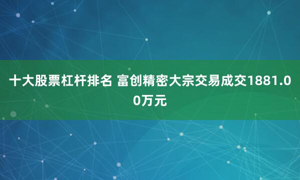 十大股票杠杆排名 富创精密大宗交易成交1881.00万元