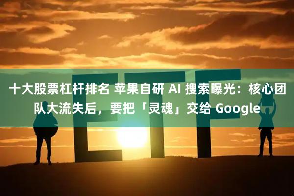 十大股票杠杆排名 苹果自研 AI 搜索曝光：核心团队大流失后，要把「灵魂」交给 Google