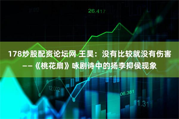 178炒股配资论坛网 王昊：没有比较就没有伤害——《桃花扇》咏剧诗中的扬李抑侯现象