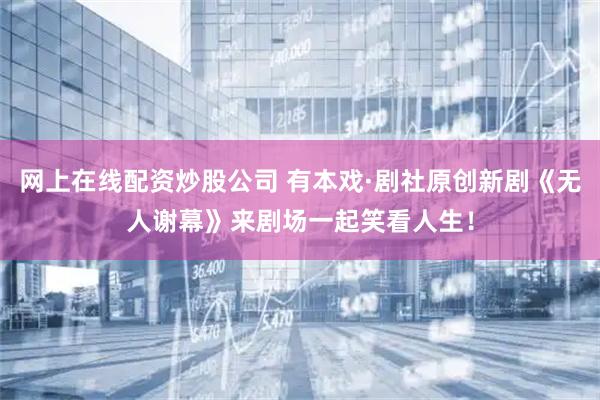 网上在线配资炒股公司 有本戏·剧社原创新剧《无人谢幕》来剧场一起笑看人生！