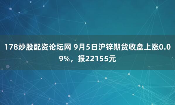 178炒股配资论坛网 9月5日沪锌期货收盘上涨0.09%，报22155元