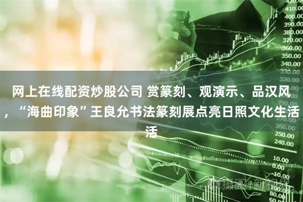 网上在线配资炒股公司 赏篆刻、观演示、品汉风，“海曲印象”王良允书法篆刻展点亮日照文化生活