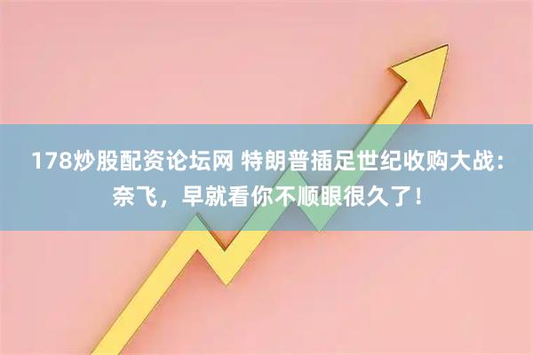 178炒股配资论坛网 特朗普插足世纪收购大战：奈飞，早就看你不顺眼很久了！
