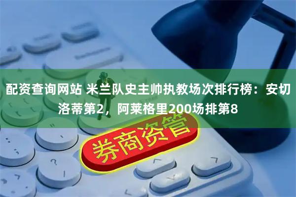 配资查询网站 米兰队史主帅执教场次排行榜：安切洛蒂第2，阿莱格里200场排第8
