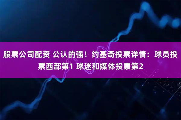 股票公司配资 公认的强！约基奇投票详情：球员投票西部第1 球迷和媒体投票第2