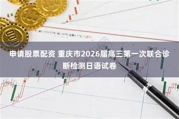 申请股票配资 重庆市2026届高三第一次联合诊断检测日语试卷