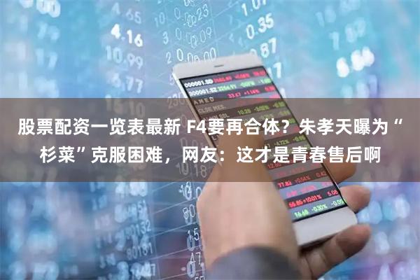股票配资一览表最新 F4要再合体？朱孝天曝为“杉菜”克服困难，网友：这才是青春售后啊