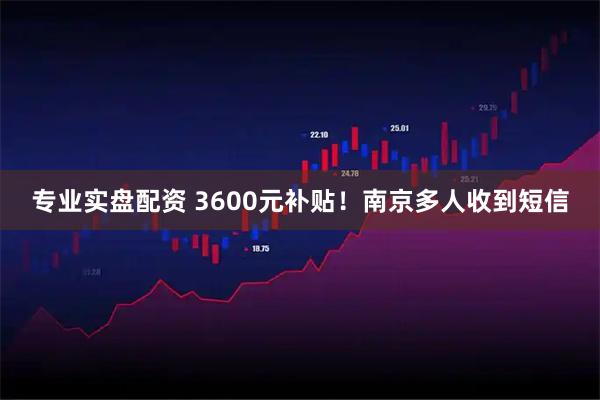 专业实盘配资 3600元补贴！南京多人收到短信