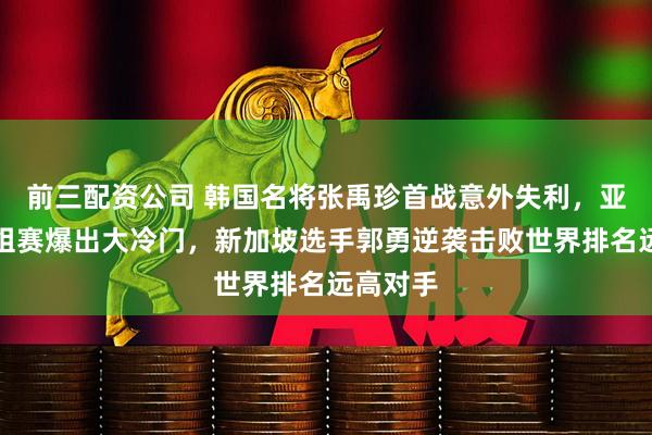 前三配资公司 韩国名将张禹珍首战意外失利，亚洲杯小组赛爆出大冷门，新加坡选手郭勇逆袭击败世界排名远高对手