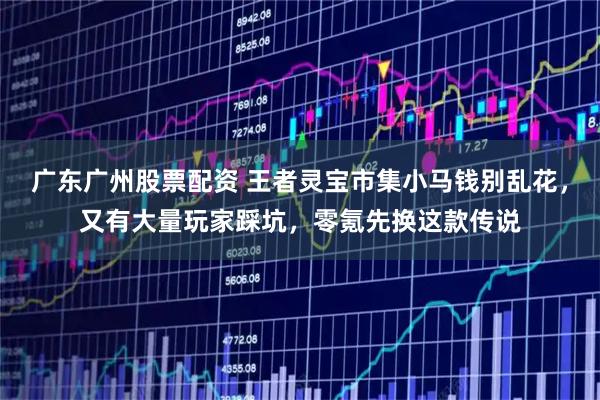 广东广州股票配资 王者灵宝市集小马钱别乱花，又有大量玩家踩坑，零氪先换这款传说