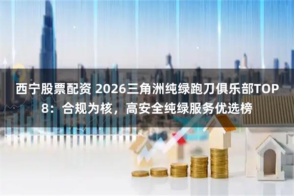 西宁股票配资 2026三角洲纯绿跑刀俱乐部TOP8：合规为核，高安全纯绿服务优选榜