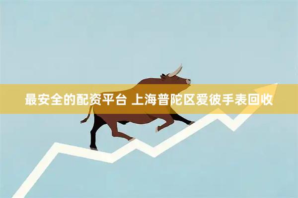 最安全的配资平台 上海普陀区爱彼手表回收