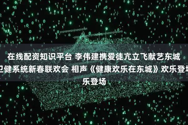 在线配资知识平台 李伟建携爱徒亢立飞献艺东城卫健系统新春联欢会 相声《健康欢乐在东城》欢乐登场