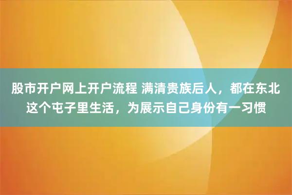 股市开户网上开户流程 满清贵族后人，都在东北这个屯子里生活，为展示自己身份有一习惯