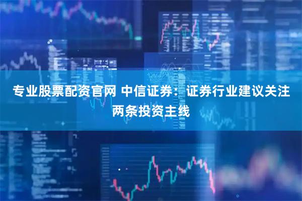 专业股票配资官网 中信证券：证券行业建议关注两条投资主线