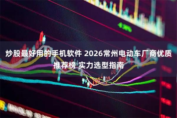 炒股最好用的手机软件 2026常州电动车厂商优质推荐榜 实力选型指南