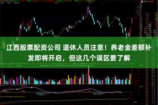 江西股票配资公司 退休人员注意！养老金差额补发即将开启，但这几个误区要了解