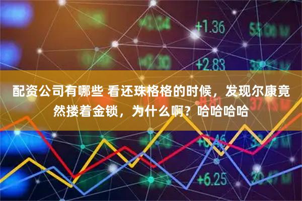 配资公司有哪些 看还珠格格的时候，发现尔康竟然搂着金锁，为什么啊？哈哈哈哈