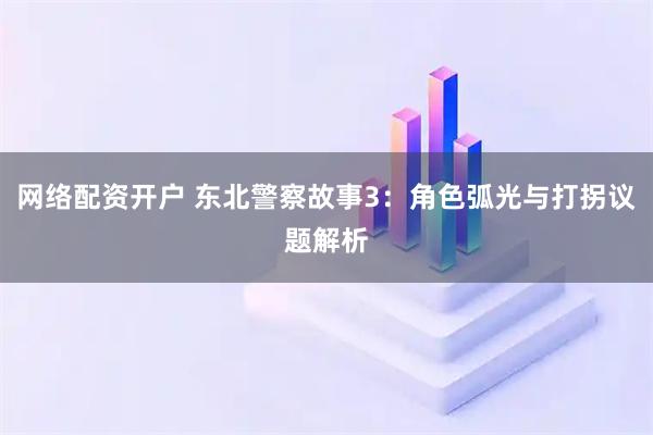 网络配资开户 东北警察故事3:角色弧光与打拐议题解析