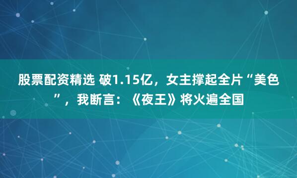 股票配资精选 破1.15亿,女主撑起全片“美色”,我断言:《夜王》将火遍全国