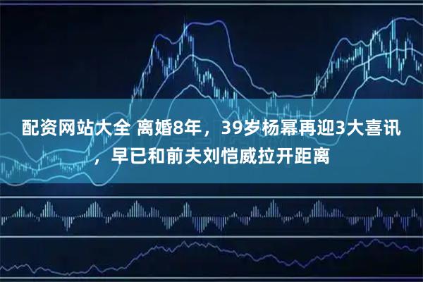 配资网站大全 离婚8年，39岁杨幂再迎3大喜讯，早已和前夫刘恺威拉开距离