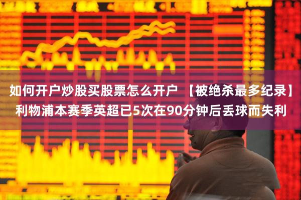 如何开户炒股买股票怎么开户 【被绝杀最多纪录】利物浦本赛季英超已5次在90分钟后丢球而失利