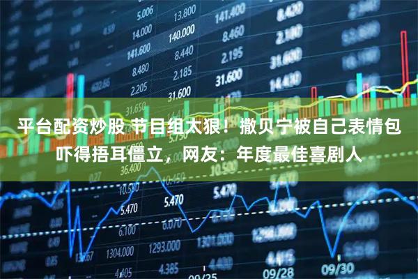 平台配资炒股 节目组太狠！撒贝宁被自己表情包吓得捂耳僵立，网友：年度最佳喜剧人