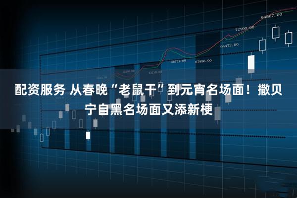 配资服务 从春晚“老鼠干”到元宵名场面!撒贝宁自黑名场面又添新梗