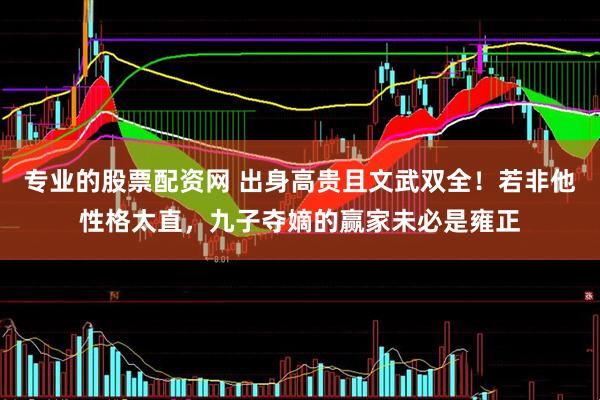 专业的股票配资网 出身高贵且文武双全!若非他性格太直,九子夺嫡的赢家未必是雍正