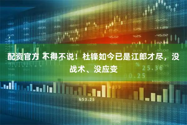 配资官方 不得不说！杜锋如今已是江郎才尽，没战术、没应变