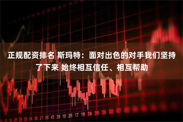 正规配资排名 斯玛特：面对出色的对手我们坚持了下来 始终相互信任、相互帮助