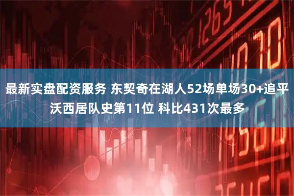 最新实盘配资服务 东契奇在湖人52场单场30+追平沃西居队史第11位 科比431次最多