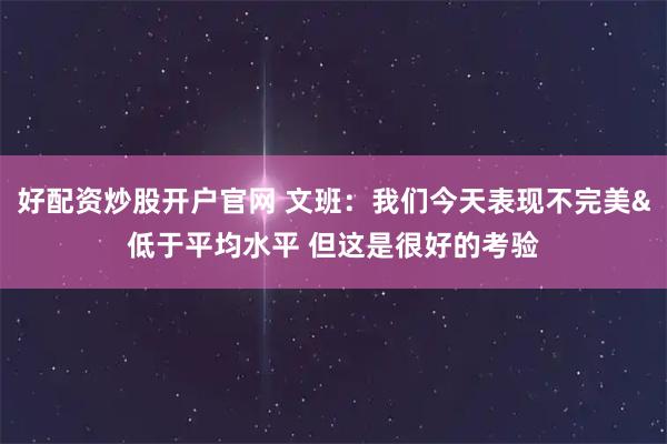 好配资炒股开户官网 文班：我们今天表现不完美&低于平均水平 但这是很好的考验