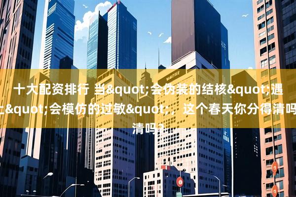 十大配资排行 当"会伪装的结核"遇上"会模仿的过敏",这个春天你分得清吗?