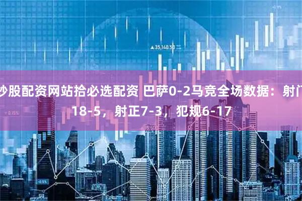 炒股配资网站拾必选配资 巴萨0-2马竞全场数据：射门18-5，射正7-3，犯规6-17