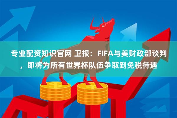 专业配资知识官网 卫报：FIFA与美财政部谈判，即将为所有世界杯队伍争取到免税待遇