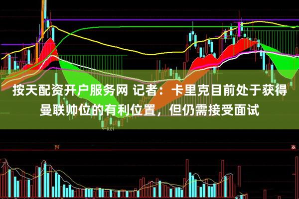 按天配资开户服务网 记者：卡里克目前处于获得曼联帅位的有利位置，但仍需接受面试