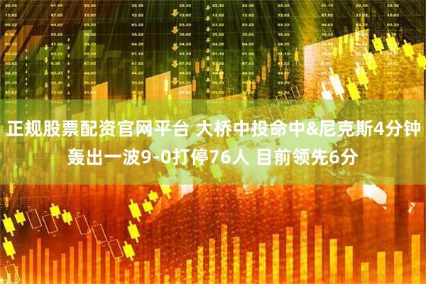 正规股票配资官网平台 大桥中投命中&尼克斯4分钟轰出一波9-0打停76人 目前领先6分
