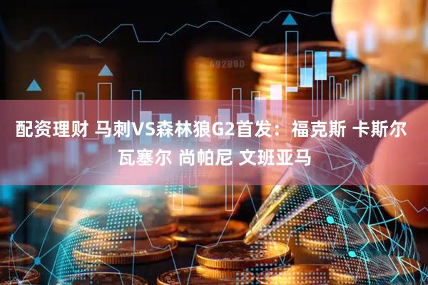 配资理财 马刺VS森林狼G2首发：福克斯 卡斯尔 瓦塞尔 尚帕尼 文班亚马