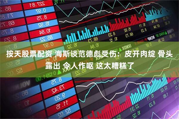 按天股票配资 海斯谈范德彪受伤：皮开肉绽 骨头露出 令人作呕 这太糟糕了