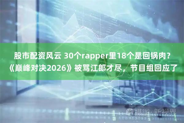 股市配资风云 30个rapper里18个是回锅肉？《巅峰对决2026》被骂江郎才尽，节目组回应了
