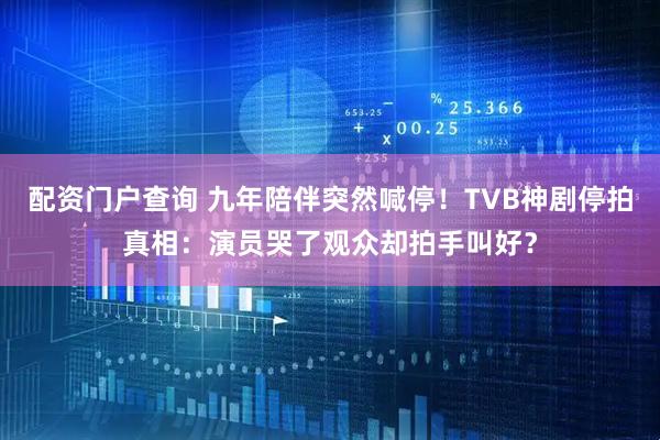 配资门户查询 九年陪伴突然喊停！TVB神剧停拍真相：演员哭了观众却拍手叫好？